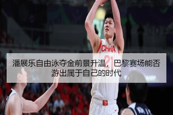 潘展乐自由泳夺金前景升温，巴黎赛场能否游出属于自己的时代